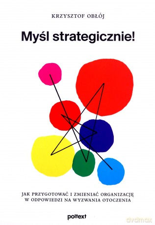 Myśl strategicznie! Jak przygotować i zmieniać organizację w odpowiedzi na wyzwania otoczenia - Krzysztof Obłój [KSIĄŻKA]