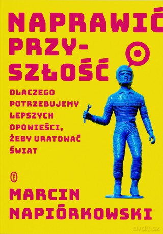 Naprawić przyszłość. Dlaczego potrzebujemy lepszych opowieści, żeby uratować świat - Marcin Napiórkowski [KSIĄŻKA]