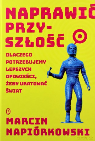Naprawić przyszłość. Dlaczego potrzebujemy lepszych opowieści, żeby uratować świat - Marcin Napiórkowski [KSIĄŻKA]