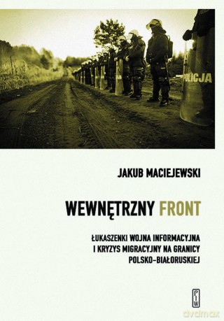 Wewnętrzny front w Polsce. Łukaszenki wojna informacyjna i kryzys migracyjny na granicy polsko-białoruskiej - Jakub Maciejewski [KSIĄŻKA]