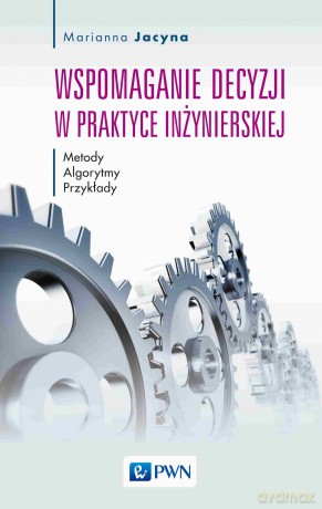 Wspomaganie decyzji w praktyce inżynierskiej. Metody, Algorytmy, Przykłady - Marianna Jacyna [KSIĄŻKA]