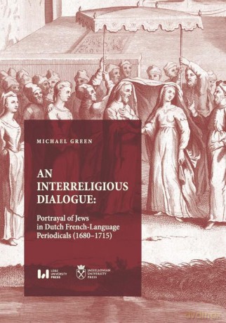An Interreligious Dialogue: Portrayal of Jews in Dutch French-Language Periodicals (1680-1715) - Michaël Green [KSIĄŻKA]