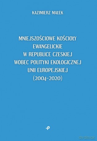Mniejszościowe kościoły ewangelickie w Republice Czeskiej wobec polityki ekologicznej Unii Europejskiej - Kazimierz Małek [KSIĄŻKA]