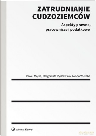 Zatrudnianie cudzoziemców. Aspekty prawne, pracownicze i podatkowe - Majka Paweł, Rydzewska Małgorzata [KSIĄŻKA]