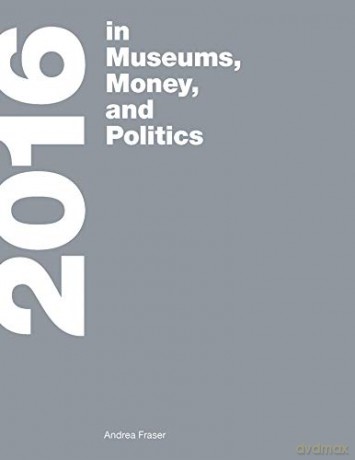 2016: in Museums, Money, and Politics - Andrea Fraser [KSIĄŻKA]