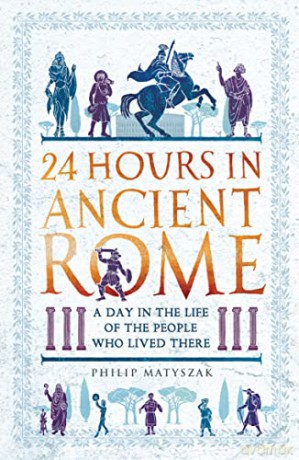 24 Hours in Ancient Rome: A Day in the Life of the People Who Lived There (24 Hours in Ancient History) - Dr Philip Matyszak [KSIĄŻKA]