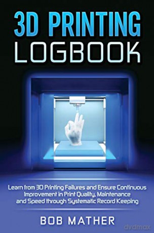 3D Printing Logbook: Learn from 3D Printing Failures and Ensure Continuous Improvement in Print Quality, Maintenance and Speed through Systematic Record Keeping - Bob Mather [KSIĄŻKA]
