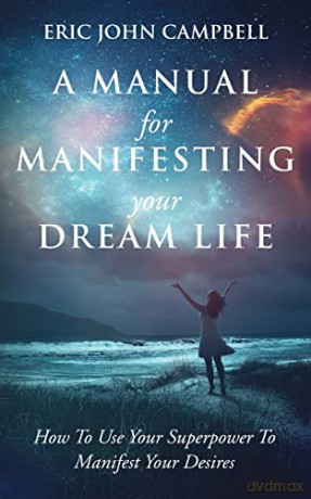 A Manual For Manifesting Your Dream Life: How To Use Your Superpower To Manifest Your Desires - Eric John Campbell [KSIĄŻKA]