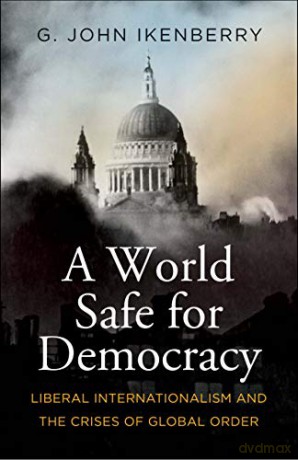 A World Safe for Democracy: Liberal Internationalism and the Crises of Global Order - G. John Ikenberry [KSIĄŻKA]