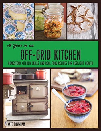 A Year in an Off-Grid Kitchen: Homestead Kitchen Skills and Real Food Recipes for Resilient Health - Kate Downham [KSIĄŻKA]