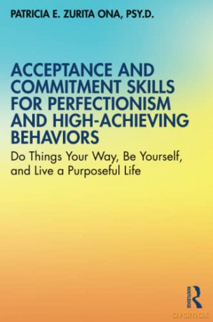 Acceptance and Commitment Skills for Perfectionism and High-Achieving Behaviors: Do Things Your Way, Be Yourself, and Live a Purposeful Life - Patricia E. Zurita Ona [KSIĄŻKA]