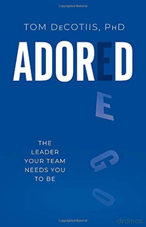 Adored: The Leader Your Team Needs You To Be: Be the Leader Your Team Needs You to Be - Tom DeCotiis PhD [KSIĄŻKA]