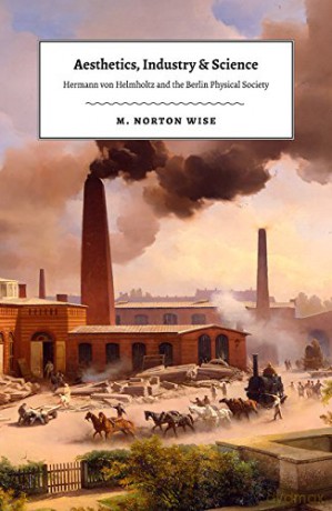 Aesthetics, Industry, and Science: Hermann Von Helmholtz and the Berlin Physical Society - M. Norton Wise [KSIĄŻKA]