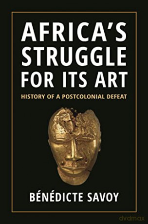 Africa's Struggle for Its Art: History of a Postcolonial Defeat - Bénédicte Savoy [KSIĄŻKA]