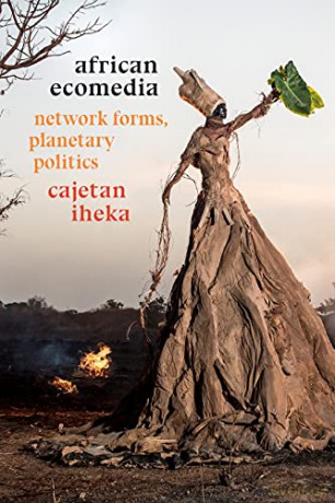 African Ecomedia: Network Forms, Planetary Politics - Cajetan Iheka [KSIĄŻKA]