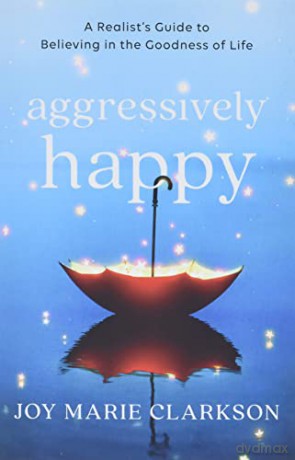 Aggressively Happy: A Realist's Guide to Believing in the Goodness of Life - Clarkson [KSIĄŻKA]