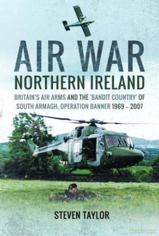 Air War Northern Ireland: Britain's Air Arms and the 'Bandit Country' of South Armagh, Operation Banner 1969-2007 - Taylor Steven [KSIĄŻKA]