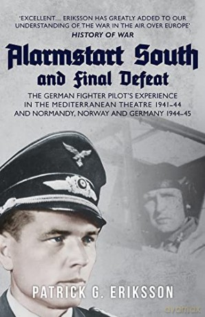 Alarmstart South and Final Defeat: The German Fighter Pilot's Experience in the Mediterranean Theatre 1941-44 and Normandy, Norway and Germany 1944-45 - Patrick G. Eriksson [KSIĄŻKA]