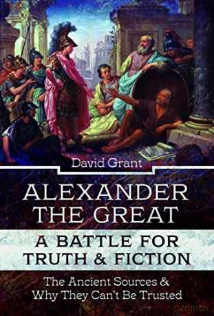Alexander the Great, a Battle for Truth and Fiction: The Ancient Sources And Why They Can't Be Trusted - David Grant [KSIĄŻKA]