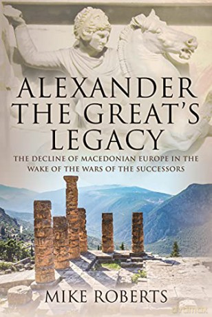 Alexander the Great's Legacy: The Decline of Macedonian Europe in the Wake of the Wars of the Successors - Mike Roberts [KSIĄŻKA]