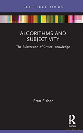 Algorithms and Subjectivity: The Subversion of Critical Knowledge (Routledge Focus on Digital Media and Culture) - Eran Fisher [KSIĄŻKA]