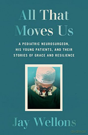 All That Moves Us: A Pediatric Neurosurgeon, His Young Patients, and Their Stories of Grace and Resilience: Life Lessons from a Pediatric Neurosurgeon - Jay Wellons [KSIĄŻKA]