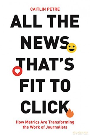 All the News Thats Fit to Click: How Metrics Are Transforming the Work of Journalists - Petre [KSIĄŻKA]