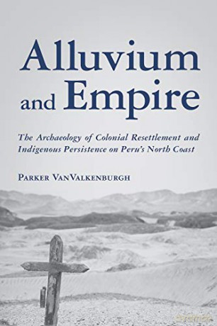 Alluvium and Empire: The Archaeology of Colonial Resettlement and Indigenous Persistence on Peru's North Coast (Archaeology of Indigenous-Colonial Interactions in the Americas) - Parker VanValkenburgh [KSIĄŻKA]