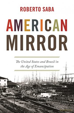 American Mirror: The United States and Brazil in the Age of Emancipation: 44 (America in the World, 44) - Roberto Saba [KSIĄŻKA]