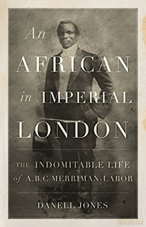 An African in Imperial London: The Indomitable Life of A. B. C. Merriman-Labor - Danell Jones [KSIĄŻKA]