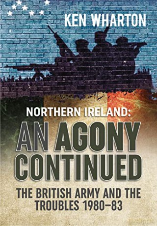An Agony Continued: The British Army in Northern Ireland 1980-83 - Ken Wharton [KSIĄŻKA]
