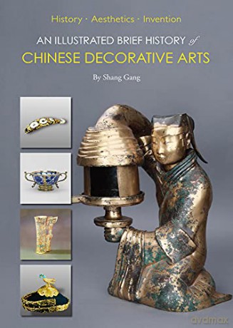 An Illustrated Brief History of Chinese Decorative Arts: HistoryEAestheticsEInvention - Gang Shang [KSIĄŻKA]