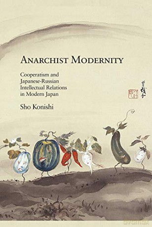 Anarchist Modernity: Cooperatism and Japanese-Russian Intellectual Relations in Modern Japan (Harvard East Asian Monographs): 356 - Sho Konishi [KSIĄŻKA]