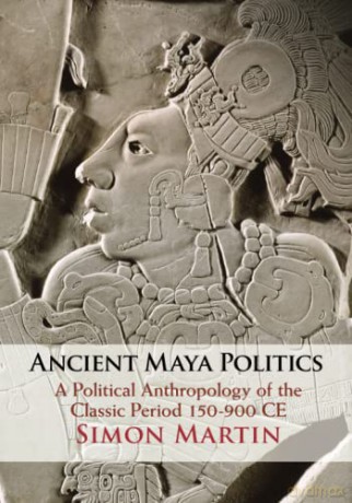 Ancient Maya Politics: A Political Anthropology of the Classic Period 150-900 CE - Simon Martin [KSIĄŻKA]