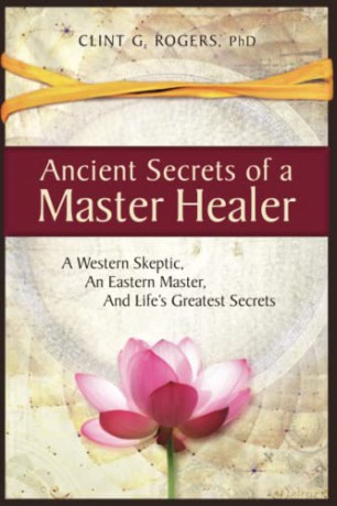 Ancient Secrets of a Master Healer: A Western Skeptic, An Eastern Master, And Life's Greatest Secrets: 1 - Clint G. Rogers [KSIĄŻKA]