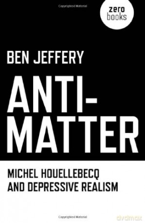 Anti-Matter: Michel Houellebecq and Depressive Realism - Ben Jeffery [KSIĄŻKA]