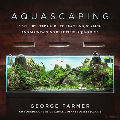 Aquascaping: A Step-by-Step Guide to Planting, Styling, and Maintaining Beautiful Aquariums - George Farmer [KSIĄŻKA]