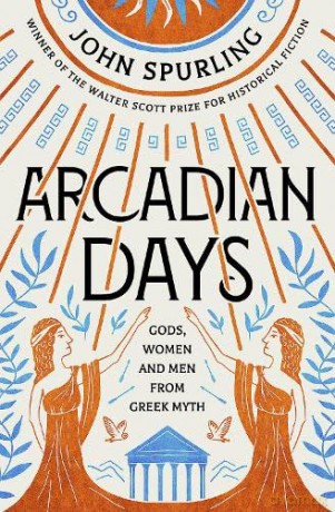 Arcadian Days: Gods, Women and Men from Greek Myth - From the Winner of the Walter Scott Prize for Historical Fiction - John Spurling [KSIĄŻKA]