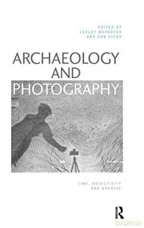 Archaeology and Photography: Time, Objectivity and Archive - Lesley McFadyen [KSIĄŻKA]