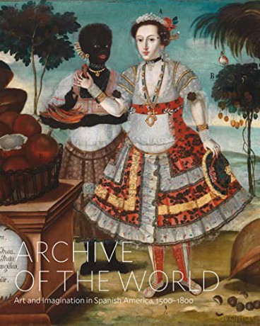 Archive of the World: Art and Imagination in Spanish America, 1500-1800: Highlights from Lacma's Collection - Ilona Katzew [KSIĄŻKA]