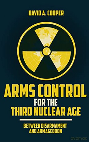 Arms Control for the Third Nuclear Age: Between Disarmament and Armageddon - David A. Cooper [KSIĄŻKA]