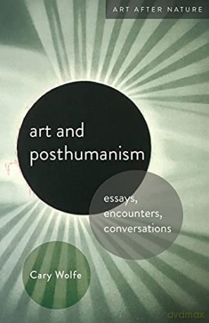 Art and Posthumanism: Essays, Encounters, Conversations (Art After Nature) - Cary Wolfe [KSIĄŻKA]