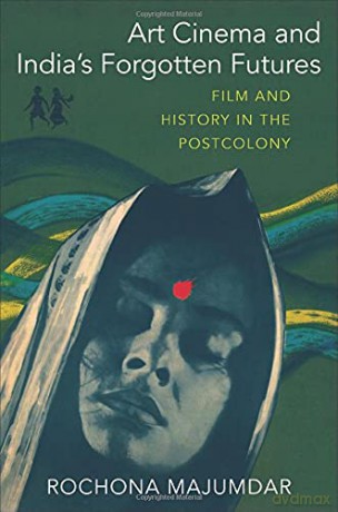 Art Cinema and India's Forgotten Futures: Film and History in the Postcolony - Rochona Majumdar [KSIĄŻKA]