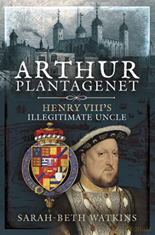 Arthur Plantagenet: Henry VIII's Illegitimate Uncle - Sarah-Beth Watkins [KSIĄŻKA]