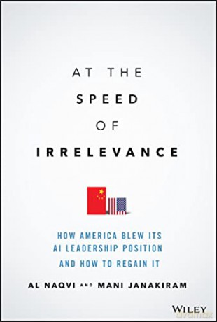 At the Speed of Irrelevance: How America Blew Its AI Leadership Position and How to Regain It - Al Naqvi [KSIĄŻKA]