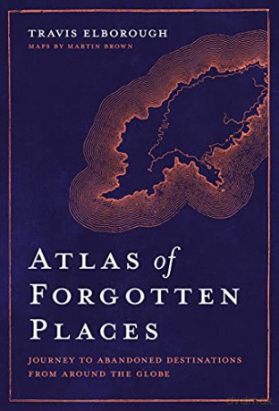 Atlas of Forgotten Places: Journey to Abandoned Destinations from Around the Globe (Unexpected Atlases) - Travis Elborough [KSIĄŻKA]