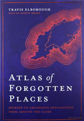 Atlas of Forgotten Places: Journey to Abandoned Destinations from Around the Globe (Unexpected Atlases) - Travis Elborough [KSIĄŻKA]