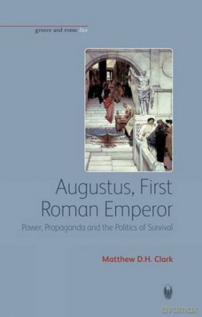 Augustus, First Roman Emperor: Power, Propaganda and the Politics of Surviv: Power, Propaganda and the Politics of Survival (Greece and Rome Live) - Matthew D. H. Clark [KSIĄŻKA]