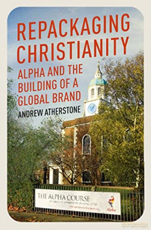 Repackaging Christianity: Alpha and the building of a global brand - Andrew Atherstone [KSIĄŻKA]