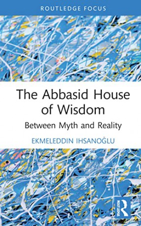 The Abbasid House of Wisdom: Between Myth and Reality - Ekmeleddin Ihsanoglu [KSIĄŻKA]